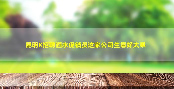 昆明K招聘酒水促销员这家公司生意好太果